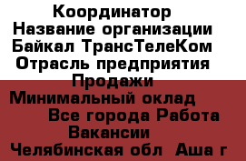 Координатор › Название организации ­ Байкал-ТрансТелеКом › Отрасль предприятия ­ Продажи › Минимальный оклад ­ 30 000 - Все города Работа » Вакансии   . Челябинская обл.,Аша г.